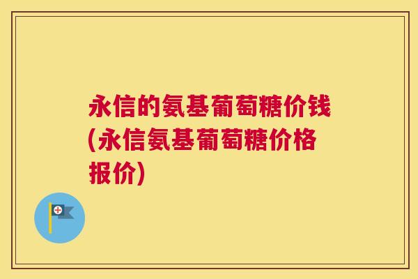 永信的氨基葡萄糖价钱(永信氨基葡萄糖价格报价)