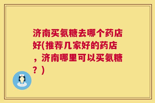 济南买氨糖去哪个药店好(推荐几家好的药店，济南哪里可以买氨糖？)