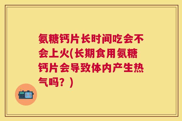 氨糖钙片长时间吃会不会上火(长期食用氨糖钙片会导致体内产生热气吗？)