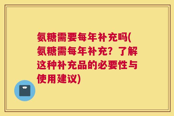 氨糖需要每年补充吗(氨糖需每年补充？了解这种补充品的必要性与使用建议)
