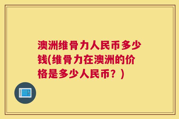 澳洲维骨力人民币多少钱(维骨力在澳洲的价格是多少人民币?) 澳洲维骨力人民币多少钱(维骨力在澳洲的价格是多少人民币?)