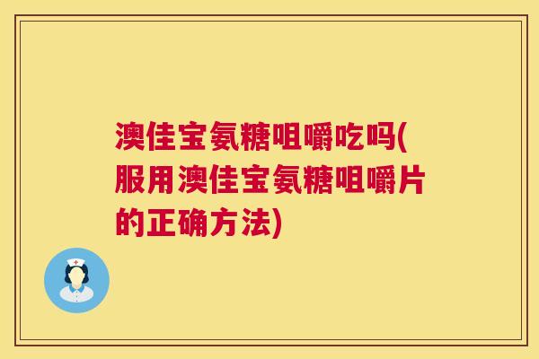 澳佳宝氨糖咀嚼吃吗(服用澳佳宝氨糖咀嚼片的正确方法)