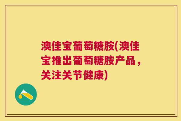 澳佳宝葡萄糖胺(澳佳宝推出葡萄糖胺产品，关注关节健康)