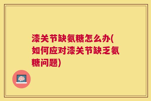 漆关节缺氨糖怎么办(如何应对漆关节缺乏氨糖问题) 漆关节缺氨糖怎么办(如何应对漆关节缺乏氨糖问题)