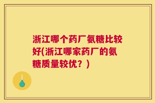 浙江哪个药厂氨糖比较好(浙江哪家药厂的氨糖质量较优？)