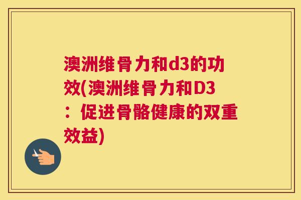 澳洲维骨力和d3的功效(澳洲维骨力和D3：促进骨骼健康的双重效益)