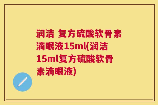 润洁 复方硫酸软骨素滴眼液15ml(润洁15ml复方硫酸软骨素滴眼液)