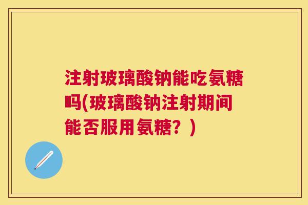 注射玻璃酸钠能吃氨糖吗(玻璃酸钠注射期间能否服用氨糖？)
