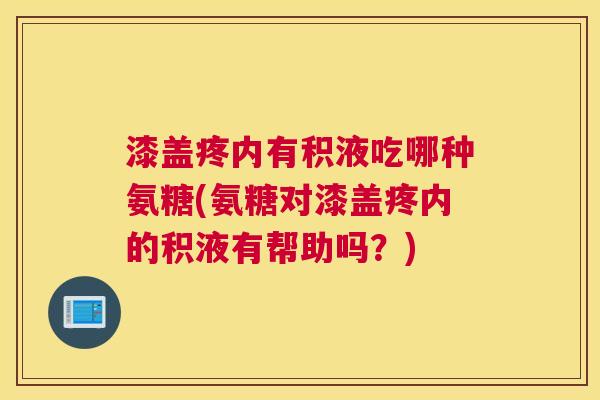 漆盖疼内有积液吃哪种氨糖(氨糖对漆盖疼内的积液有帮助吗？)