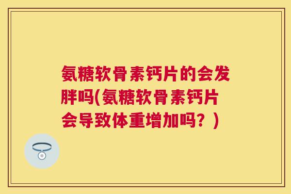 氨糖软骨素钙片的会发胖吗(氨糖软骨素钙片会导致体重增加吗？)