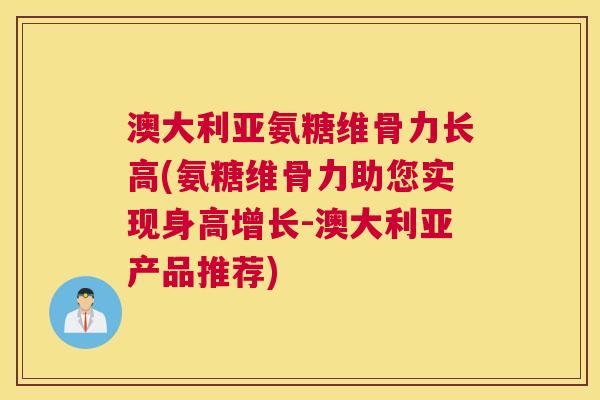 澳大利亚氨糖维骨力长高(氨糖维骨力助您实现身高增长-澳大利亚产品推荐)