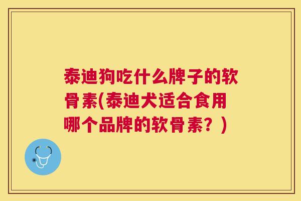 泰迪狗吃什么牌子的软骨素(泰迪犬适合食用哪个品牌的软骨素？)