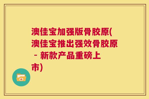 澳佳宝加强版骨胶原(澳佳宝推出强效骨胶原 - 新款产品重磅上市)