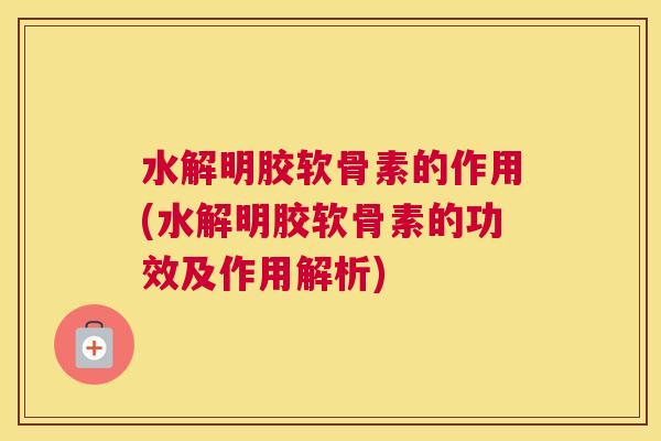 水解明胶软骨素的作用(水解明胶软骨素的功效及作用解析)