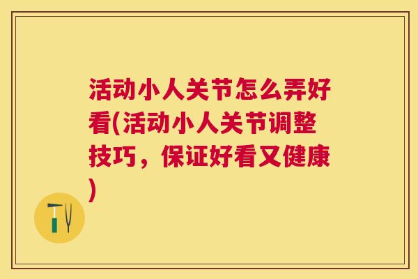 活动小人关节怎么弄好看(活动小人关节调整技巧，保证好看又健康)