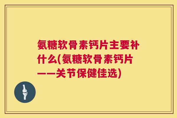 氨糖软骨素钙片主要补什么(氨糖软骨素钙片——关节保健佳选)