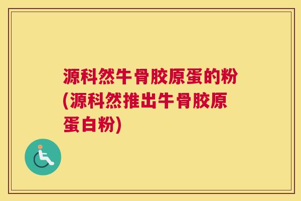 源科然牛骨胶原蛋的粉(源科然推出牛骨胶原蛋白粉)
