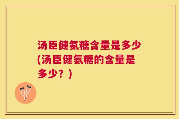 汤臣健氨糖含量是多少(汤臣健氨糖的含量是多少？)