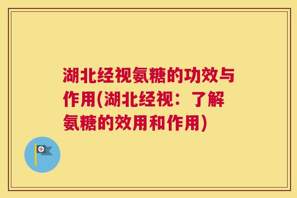 湖北经视氨糖的功效与作用(湖北经视：了解氨糖的效用和作用)
