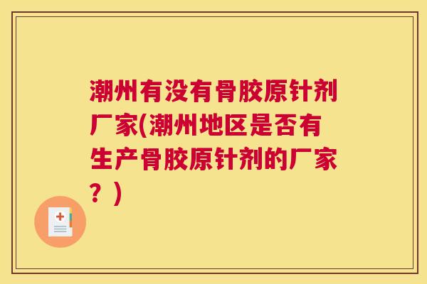 潮州有没有骨胶原针剂厂家(潮州地区是否有生产骨胶原针剂的厂家？)