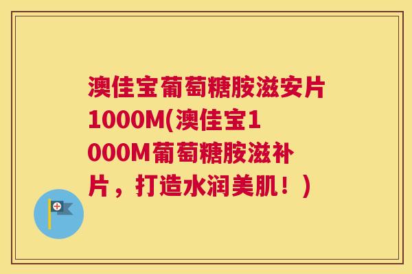 澳佳宝葡萄糖胺滋安片1000M(澳佳宝1000M葡萄糖胺滋补片,打造水润美肌!) 澳佳宝葡萄糖胺滋安片1000M(澳佳宝1000M葡萄糖胺滋补片,打造水润美肌!)