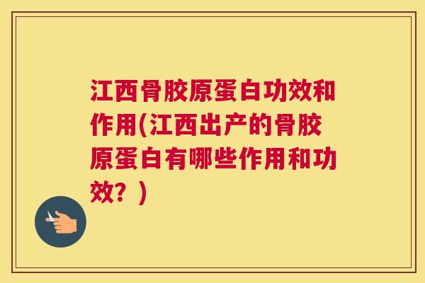 江西骨胶原蛋白功效和作用(江西出产的骨胶原蛋白有哪些作用和功效？)