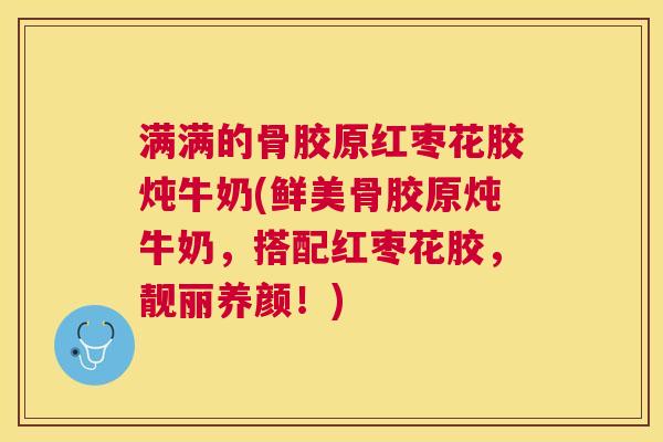 满满的骨胶原红枣花胶炖牛奶(鲜美骨胶原炖牛奶，搭配红枣花胶，靓丽养颜！)