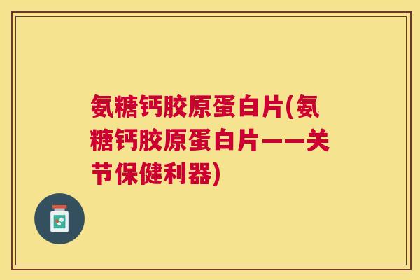 氨糖钙胶原蛋白片(氨糖钙胶原蛋白片——关节保健利器)