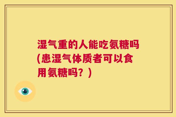 湿气重的人能吃氨糖吗(患湿气体质者可以食用氨糖吗？)