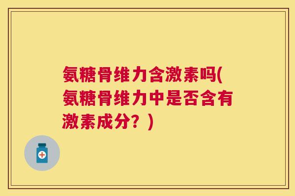 氨糖骨维力含激素吗(氨糖骨维力中是否含有激素成分？)