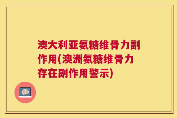 澳大利亚氨糖维骨力副作用(澳洲氨糖维骨力存在副作用警示)