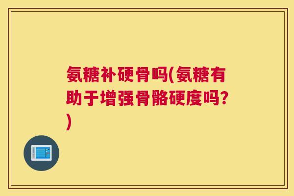 氨糖补硬骨吗(氨糖有助于增强骨骼硬度吗？)