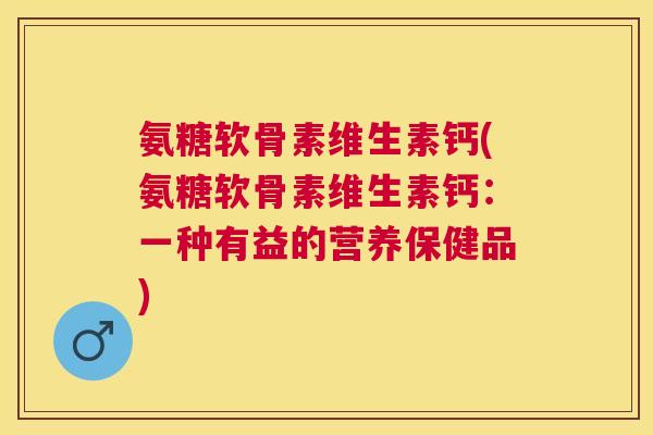 氨糖软骨素维生素钙(氨糖软骨素维生素钙：一种有益的营养保健品)