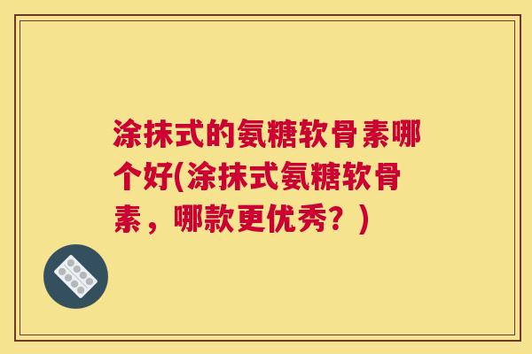 涂抹式的氨糖软骨素哪个好(涂抹式氨糖软骨素，哪款更优秀？)