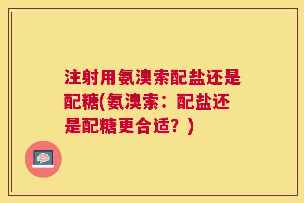 注射用氨溴索配盐还是配糖(氨溴索:配盐还是配糖更合适?) 注射用氨溴索配盐还是配糖(氨溴索:配盐还是配糖更合适?)