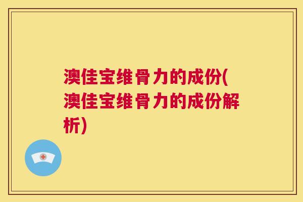 澳佳宝维骨力的成份(澳佳宝维骨力的成份解析)