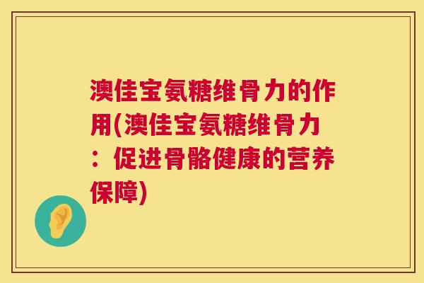 澳佳宝氨糖维骨力的作用(澳佳宝氨糖维骨力：促进骨骼健康的营养保障)