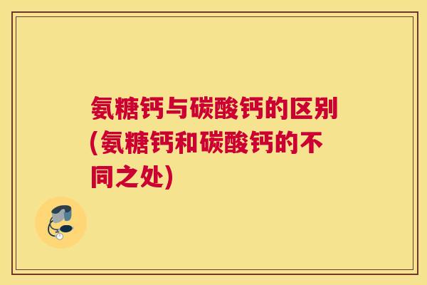 氨糖钙与碳酸钙的区别(氨糖钙和碳酸钙的不同之处)
