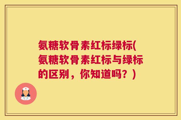 氨糖软骨素红标绿标(氨糖软骨素红标与绿标的区别，你知道吗？)