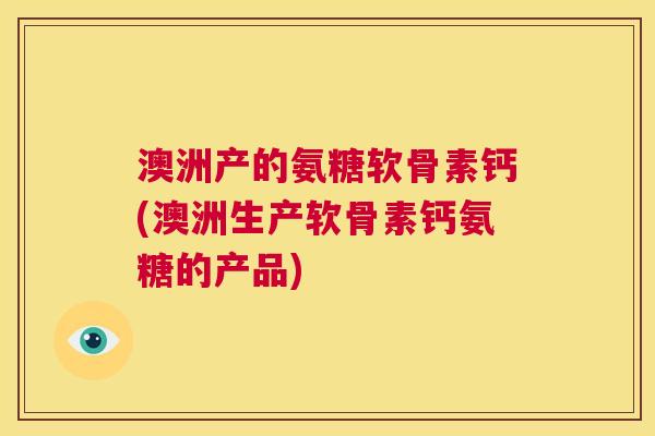 澳洲产的氨糖软骨素钙(澳洲生产软骨素钙氨糖的产品) 澳洲产的氨糖软骨素钙(澳洲生产软骨素钙氨糖的产品)