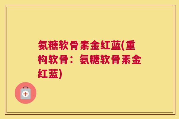氨糖软骨素金红蓝(重构软骨：氨糖软骨素金红蓝)