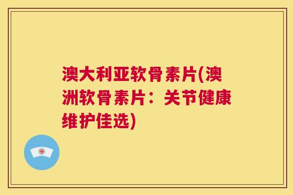 澳大利亚软骨素片(澳洲软骨素片：关节健康维护佳选)