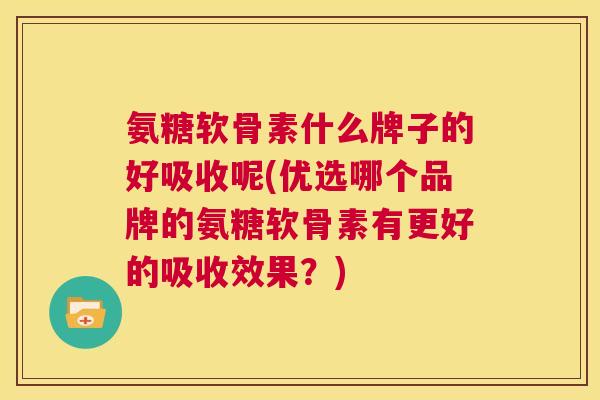 氨糖软骨素什么牌子的好吸收呢(优选哪个品牌的氨糖软骨素有更好的吸收效果？)
