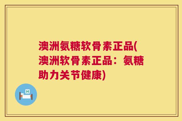 澳洲氨糖软骨素正品(澳洲软骨素正品：氨糖助力关节健康)