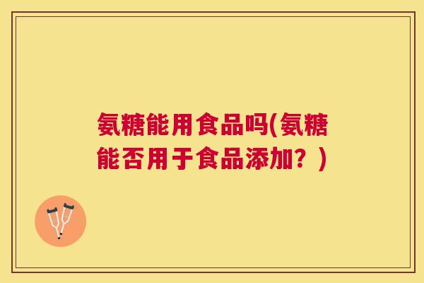 氨糖能用食品吗(氨糖能否用于食品添加？)