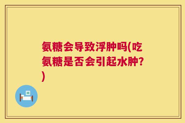 氨糖会导致浮肿吗(吃氨糖是否会引起水肿？)