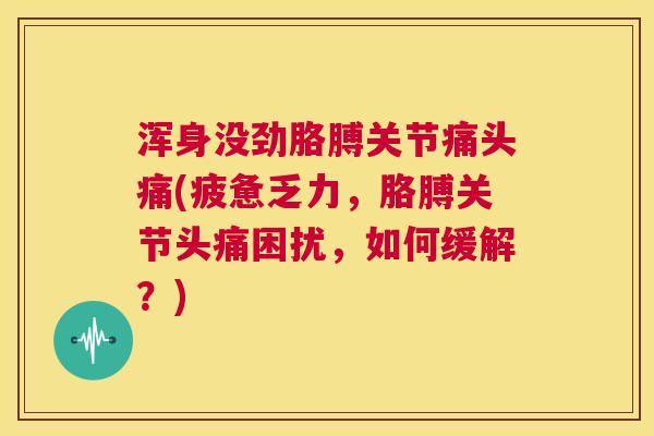 浑身没劲胳膊关节痛头痛(疲惫乏力，胳膊关节头痛困扰，如何缓解？)