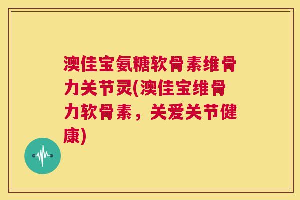 澳佳宝氨糖软骨素维骨力关节灵(澳佳宝维骨力软骨素，关爱关节健康)