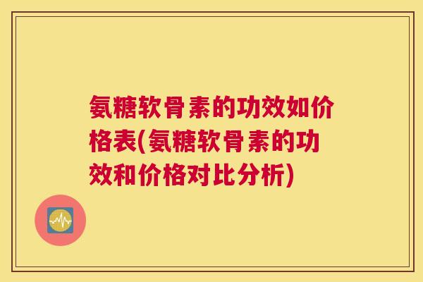 氨糖软骨素的功效如价格表(氨糖软骨素的功效和价格对比分析)
