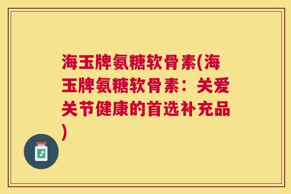 海玉牌氨糖软骨素(海玉牌氨糖软骨素：关爱关节健康的首选补充品)